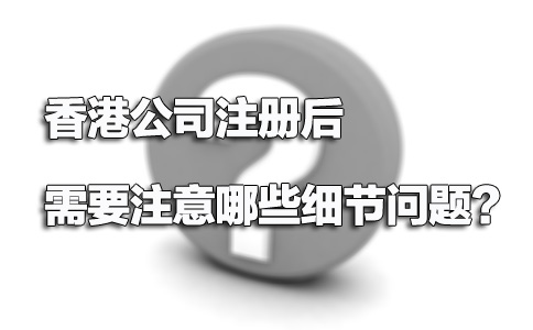 香港公司注冊后需要注意哪些細(xì)節(jié)問題？